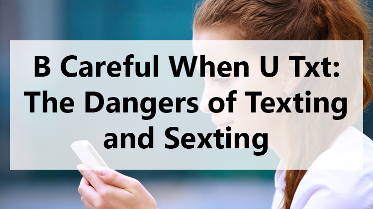 B Careful When U TXT: The Dangers of Texting and Sexting